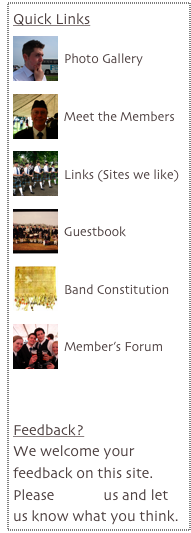 Quick Links
￼
Photo Gallery

￼
Meet the Members

￼
Links (Sites we like)

￼
Guestbook

￼
Band Constitution

￼
Member’s Forum



Feedback?
We welcome your feedback on this site. Please e-mail us and let us know what you think.