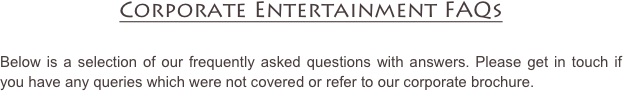 Corporate Entertainment FAQs

Below is a selection of our frequently asked questions with answers. Please get in touch if you have any queries which were not covered or refer to our corporate brochure.