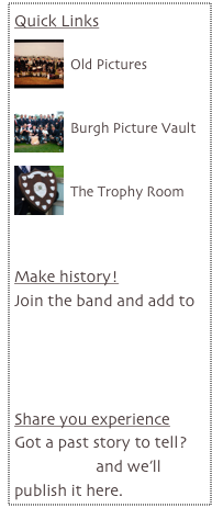 Quick Links
￼
Old Pictures

￼
Burgh Picture Vault

￼
The Trophy Room



Make history!
Join the band and add to our past successes. Join here.


Share you experience
Got a past story to tell? Contact us and we’ll publish it here.