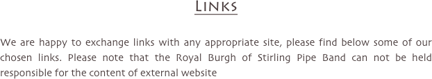 Links

We are happy to exchange links with any appropriate site, please find below some of our chosen links. Please note that the Royal Burgh of Stirling Pipe Band can not be held responsible for the content of external website